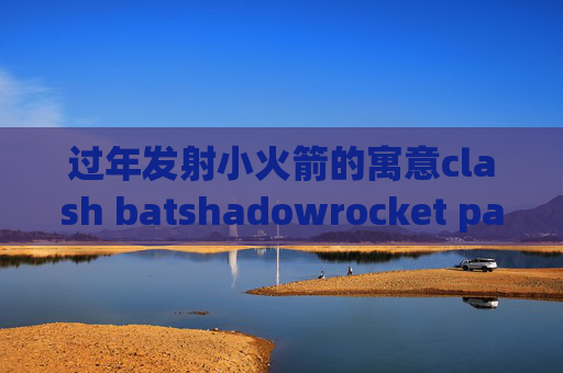 过年发射小火箭的寓意clash batshadowrocket pac模式