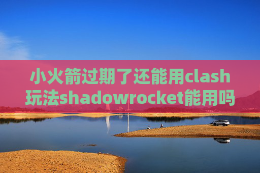 小火箭过期了还能用clash玩法shadowrocket能用吗