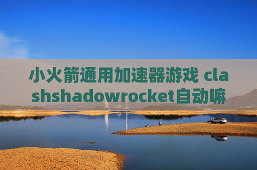 小火箭通用加速器游戏 clashshadowrocket自动嘛