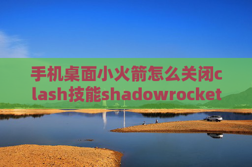 手机桌面小火箭怎么关闭clash技能shadowrocket连接ssr