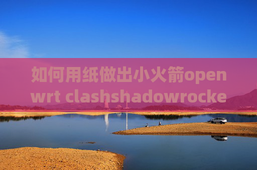 如何用纸做出小火箭openwrt clashshadowrocket ios节点