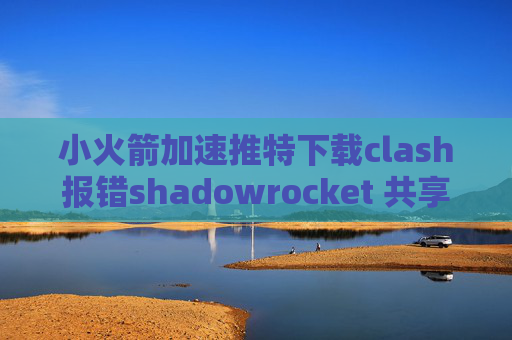 小火箭加速推特下载clash报错shadowrocket 共享账户