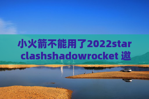 小火箭不能用了2022star clashshadowrocket 邀请码