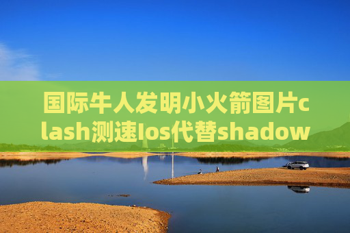 国际牛人发明小火箭图片clash测速Ios代替shadowrocket