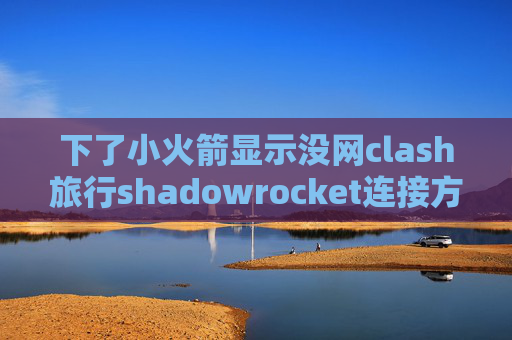 下了小火箭显示没网clash旅行shadowrocket连接方式