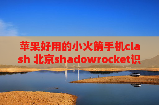 苹果好用的小火箭手机clash 北京shadowrocket识别添加