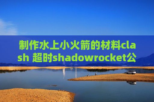 制作水上小火箭的材料clash 超时shadowrocket公司在哪里