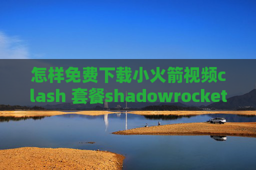 怎样免费下载小火箭视频clash 套餐shadowrocket亮不起来