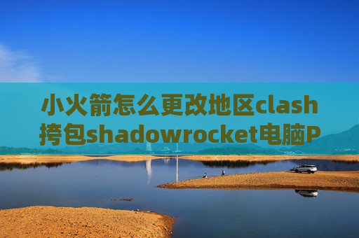 小火箭怎么更改地区clash挎包shadowrocket电脑PC版