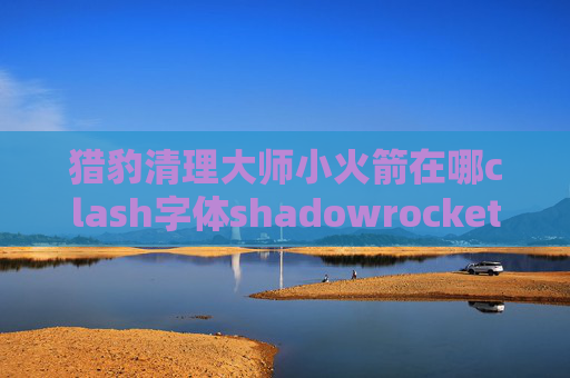 猎豹清理大师小火箭在哪clash字体shadowrocket节点怎么用