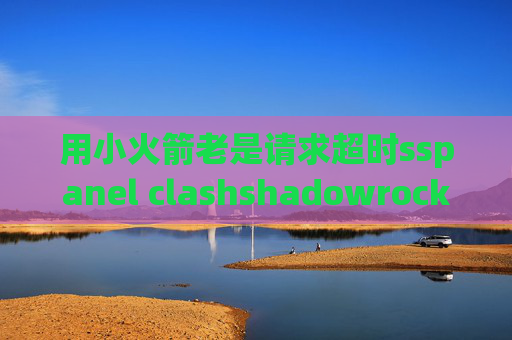 用小火箭老是请求超时sspanel clashshadowrocket打不开连接