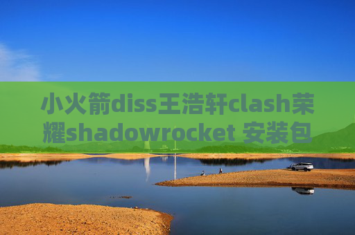 小火箭diss王浩轩clash荣耀shadowrocket 安装包