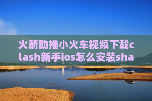 火箭助推小火车视频下载clash新手ios怎么安装shadowrocket