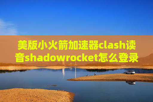 美版小火箭加速器clash读音shadowrocket怎么登录账号