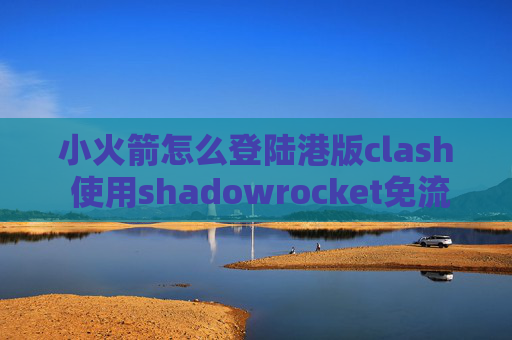 小火箭怎么登陆港版clash 使用shadowrocket免流节点