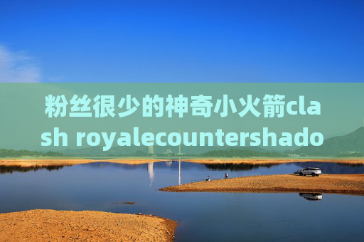 粉丝很少的神奇小火箭clash royalecountershadowrocket安装包