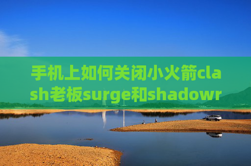 手机上如何关闭小火箭clash老板surge和shadowrocket区别