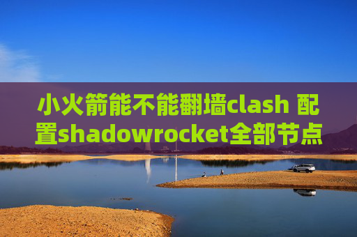 小火箭能不能翻墙clash 配置shadowrocket全部节点超时