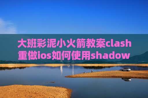 大班彩泥小火箭教案clash重做ios如何使用shadowrocket