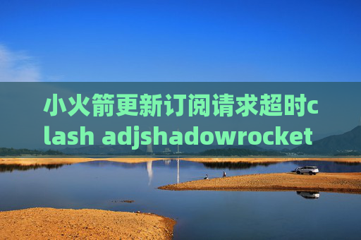 小火箭更新订阅请求超时clash adjshadowrocket 用不了