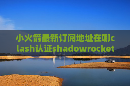 小火箭最新订阅地址在哪clash认证shadowrocket移动免流