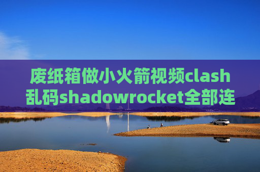 废纸箱做小火箭视频clash乱码shadowrocket全部连接超时