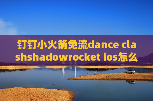 钉钉小火箭免流dance clashshadowrocket ios怎么用