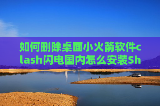 如何删除桌面小火箭软件clash闪电国内怎么安装Shadowrocket