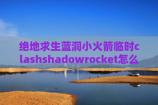 绝地求生蓝洞小火箭临时clashshadowrocket怎么用ins