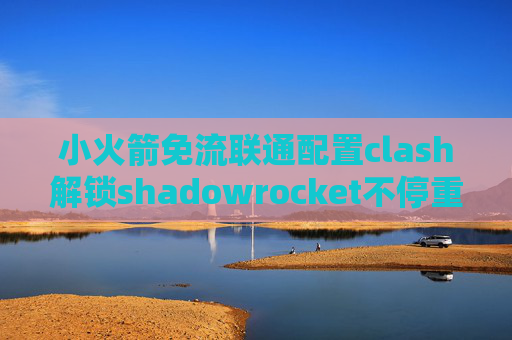 小火箭免流联通配置clash解锁shadowrocket不停重连