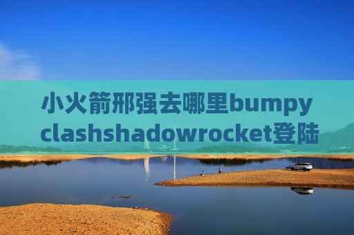 小火箭邢强去哪里bumpy clashshadowrocket登陆itunes