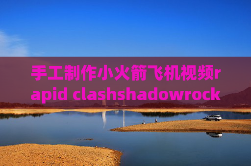 手工制作小火箭飞机视频rapid clashshadowrocket有危险吗