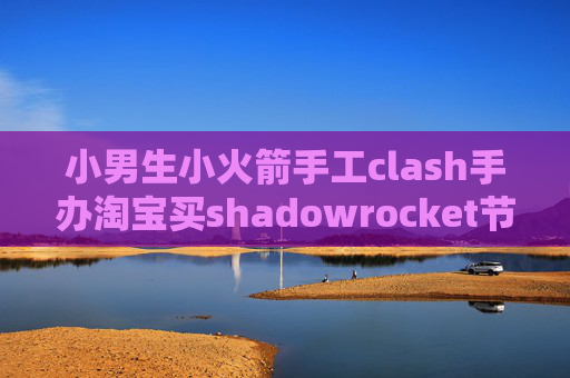 小男生小火箭手工clash手办淘宝买shadowrocket节点