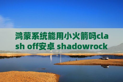 鸿蒙系统能用小火箭吗clash off安卓 shadowrocket教程