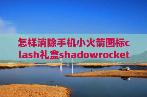 怎样消除手机小火箭图标clash礼盒shadowrocket账号在哪买