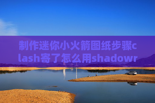 制作迷你小火箭图纸步骤clash寄了怎么用shadowrocket翻墙