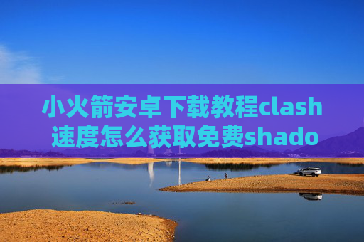 小火箭安卓下载教程clash 速度怎么获取免费shadowrocket