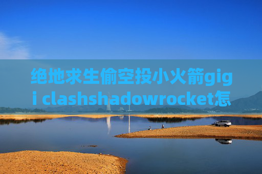 绝地求生偷空投小火箭gigi clashshadowrocket怎么用ss