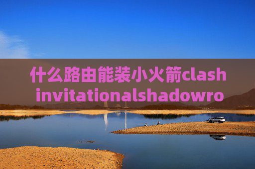 什么路由能装小火箭clash invitationalshadowrocket怎么订阅链接