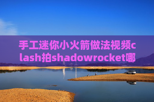 手工迷你小火箭做法视频clash拍shadowrocket哪个区免费