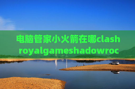 电脑管家小火箭在哪clash royalgameshadowrocket配置无法删除