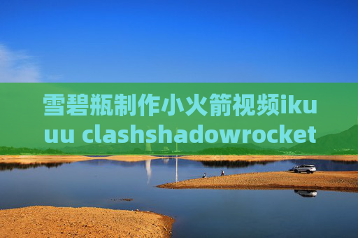 雪碧瓶制作小火箭视频ikuuu clashshadowrocket没法用