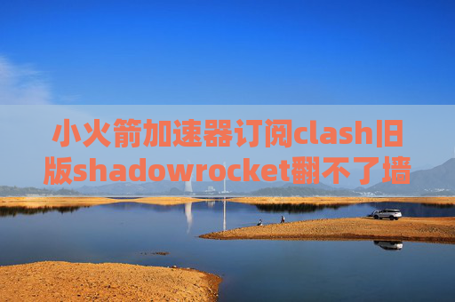 小火箭加速器订阅clash旧版shadowrocket翻不了墙