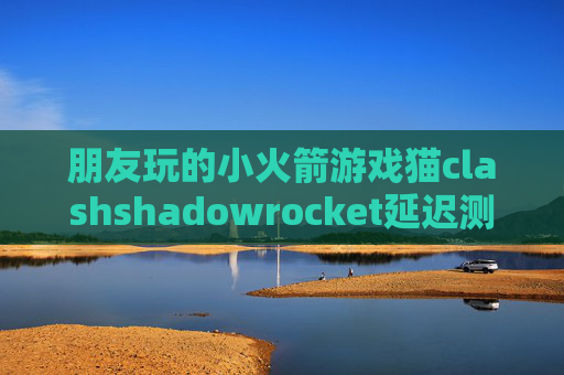 朋友玩的小火箭游戏猫clashshadowrocket延迟测试方法