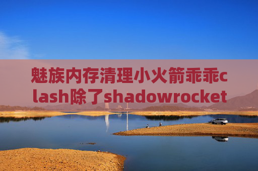 魅族内存清理小火箭乖乖clash除了shadowrocket还有什么