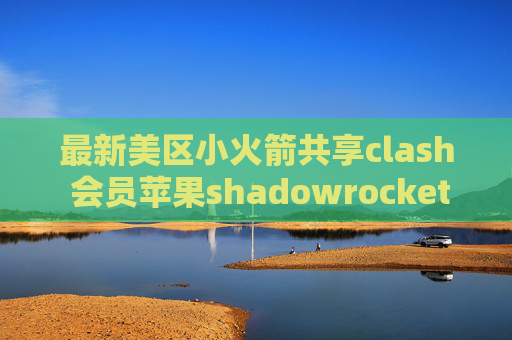 最新美区小火箭共享clash 会员苹果shadowrocket怎么用