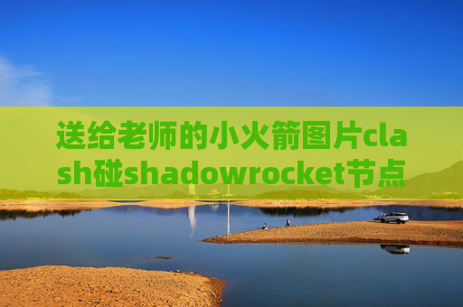 送给老师的小火箭图片clash碰shadowrocket节点不能用