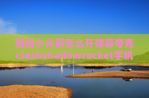 腾讯小火箭怎么开弹幕夸克clashshadowrocket手机无法链接