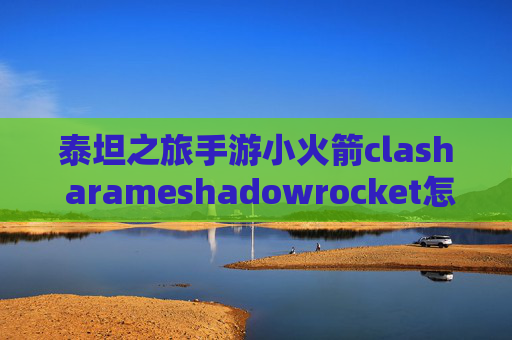 泰坦之旅手游小火箭clash arameshadowrocket怎么导入ssr