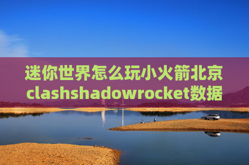 迷你世界怎么玩小火箭北京clashshadowrocket数据包